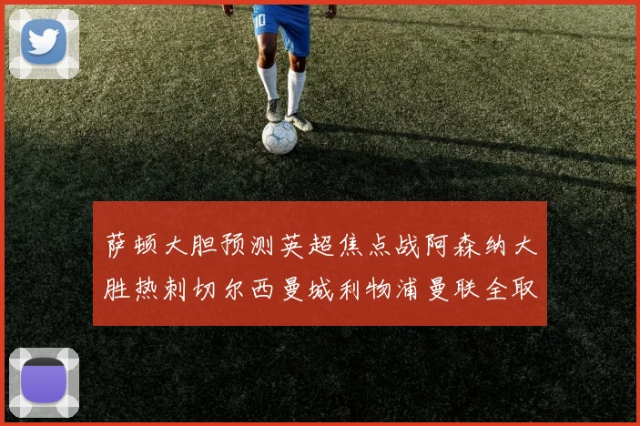 萨顿大胆预测英超焦点战阿森纳大胜热刺切尔西曼城利物浦曼联全取三分