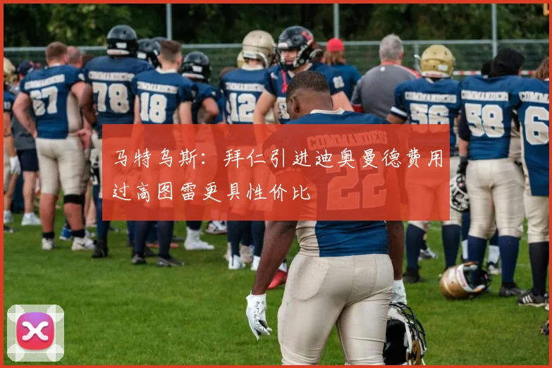 马特乌斯：拜仁引进迪奥曼德费用过高图雷更具性价比