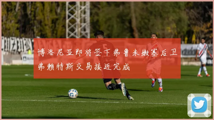 博洛尼亚即将签下弗鲁米嫩塞后卫弗赖特斯交易接近完成