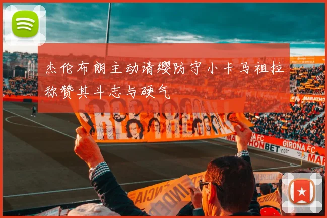 杰伦布朗主动请缨防守小卡马祖拉称赞其斗志与硬气