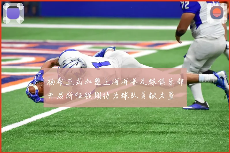 杨希正式加盟上海海港足球俱乐部开启新征程期待为球队贡献力量