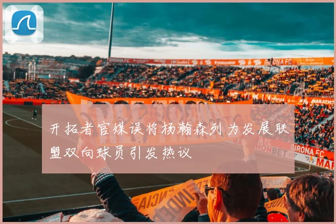 开拓者官媒误将杨瀚森列为发展联盟双向球员引发热议