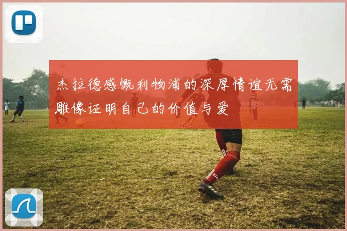 杰拉德感慨利物浦的深厚情谊无需雕像证明自己的价值与爱