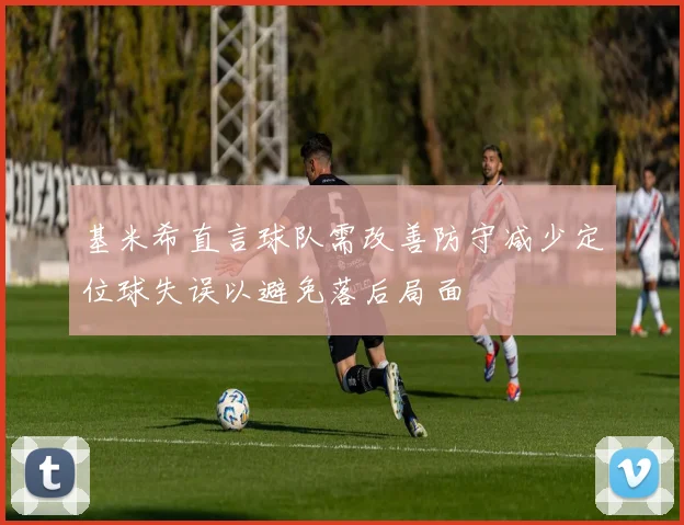 基米希直言球队需改善防守减少定位球失误以避免落后局面