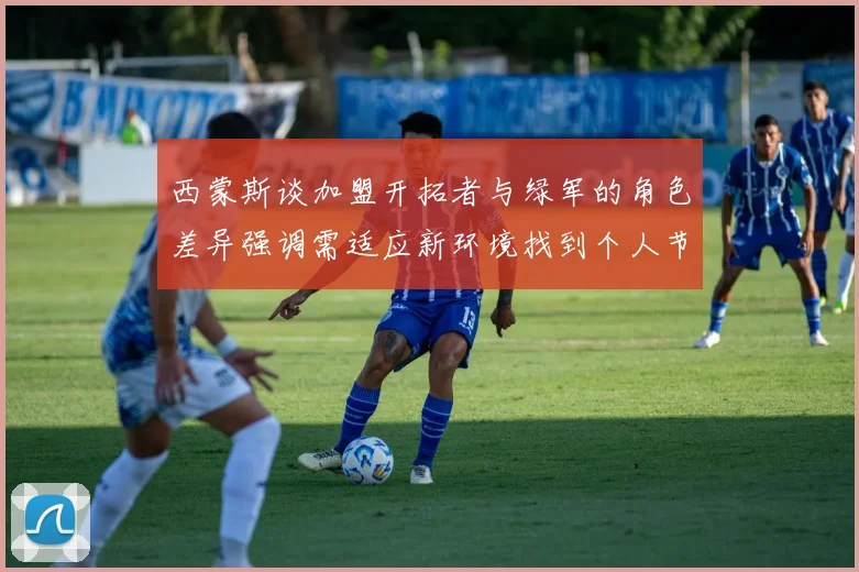 西蒙斯谈加盟开拓者与绿军的角色差异强调需适应新环境找到个人节奏