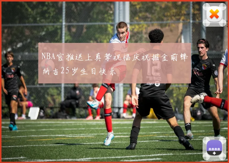 NBA官推送上真挚祝福庆祝掘金前锋纳吉25岁生日快乐