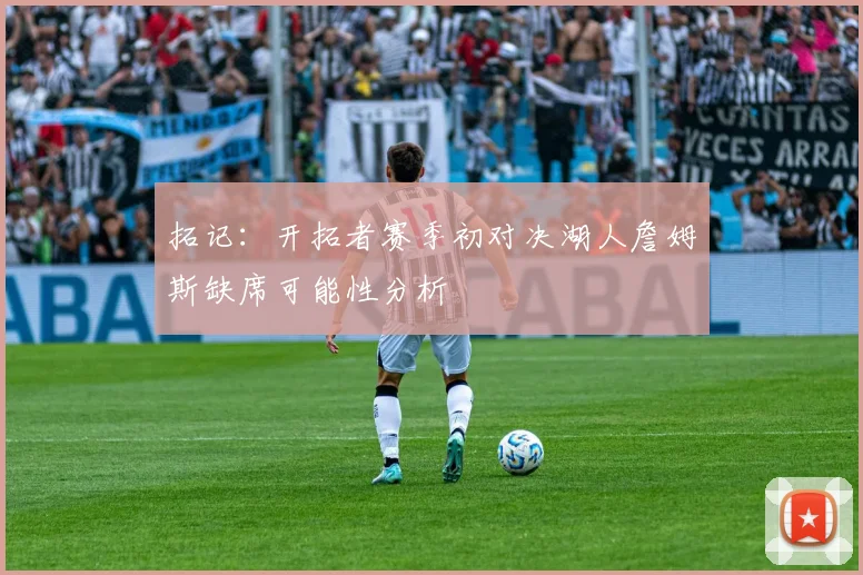 拓记：开拓者赛季初对决湖人詹姆斯缺席可能性分析