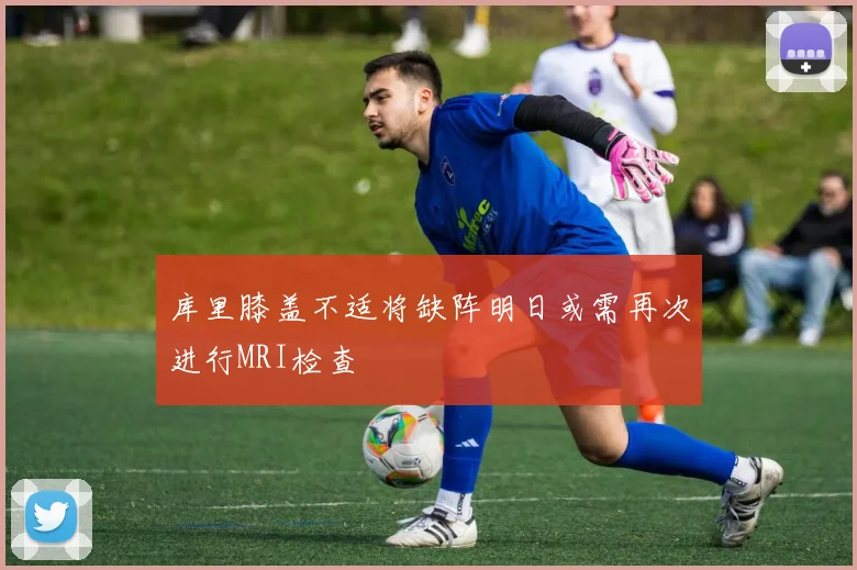 库里膝盖不适将缺阵明日或需再次进行MRI检查