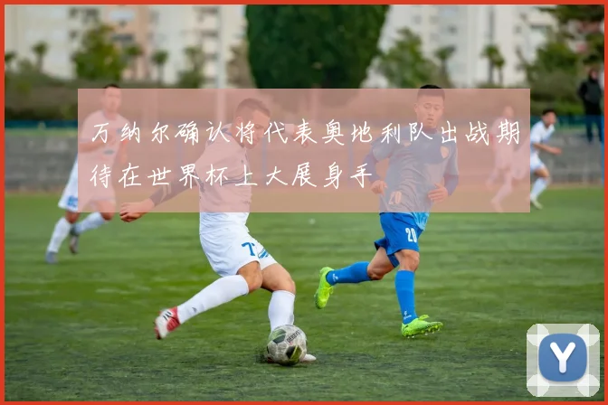 万纳尔确认将代表奥地利队出战期待在世界杯上大展身手