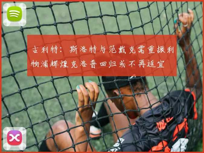 古利特：斯洛特与范戴克需重振利物浦辉煌克洛普回归或不再适宜