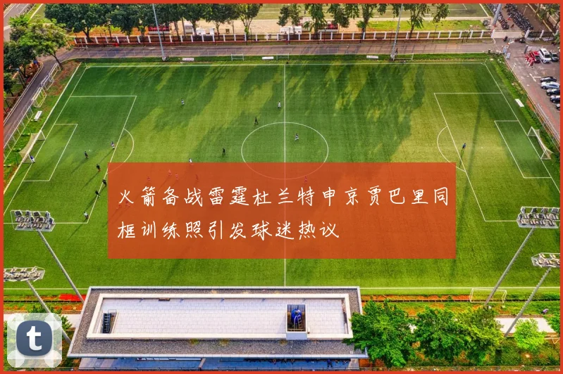 火箭备战雷霆杜兰特申京贾巴里同框训练照引发球迷热议