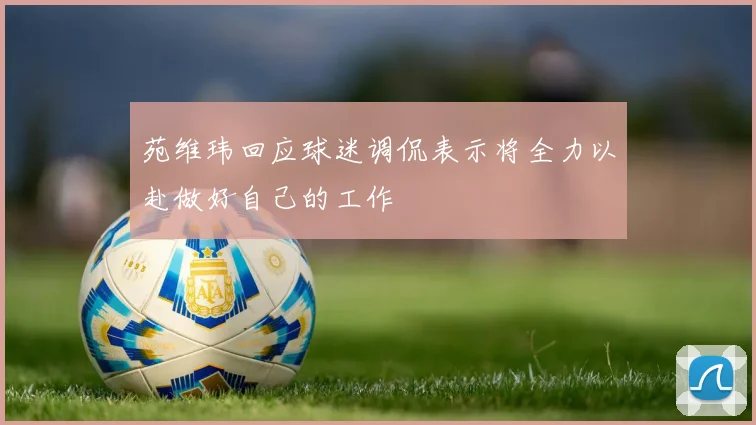 苑维玮回应球迷调侃表示将全力以赴做好自己的工作