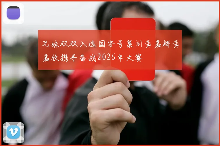 兄妹双双入选国字号集训黄嘉辉黄嘉欣携手备战2026年大赛