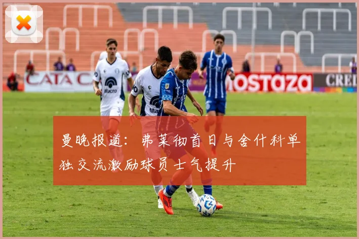 曼晚报道：弗莱彻首日与舍什科单独交流激励球员士气提升