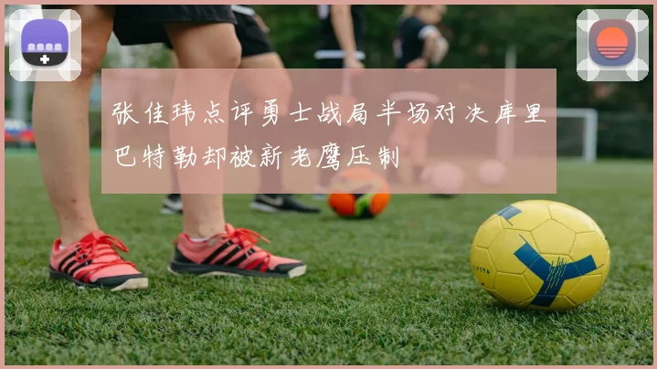 张佳玮点评勇士战局半场对决库里巴特勒却被新老鹰压制