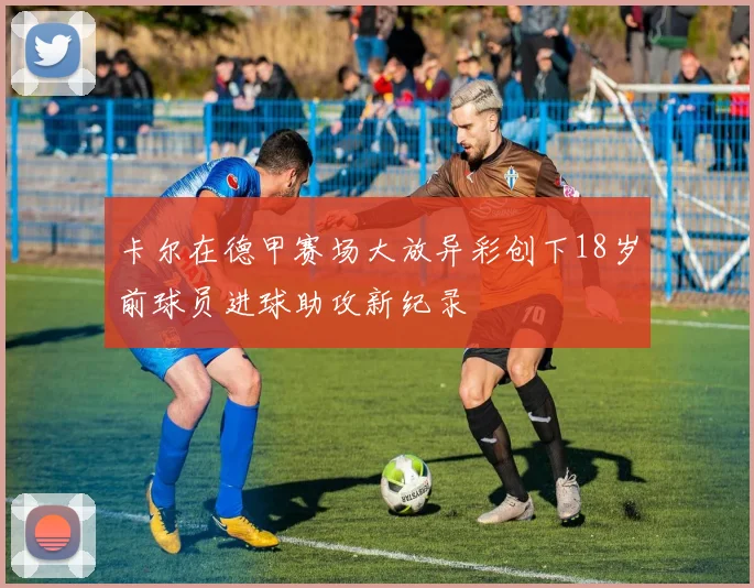 卡尔在德甲赛场大放异彩创下18岁前球员进球助攻新纪录