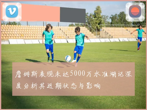 詹姆斯表现未达5000万水准湖记深度分析其近期状态与影响