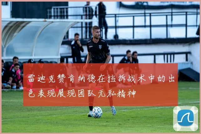 雷迪克赞肯纳德在挡拆战术中的出色表现展现团队无私精神