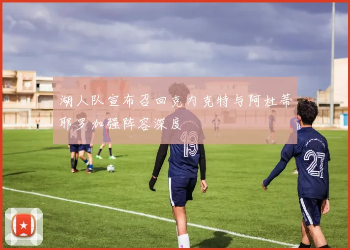 湖人队宣布召回克内克特与阿杜蒂耶罗加强阵容深度