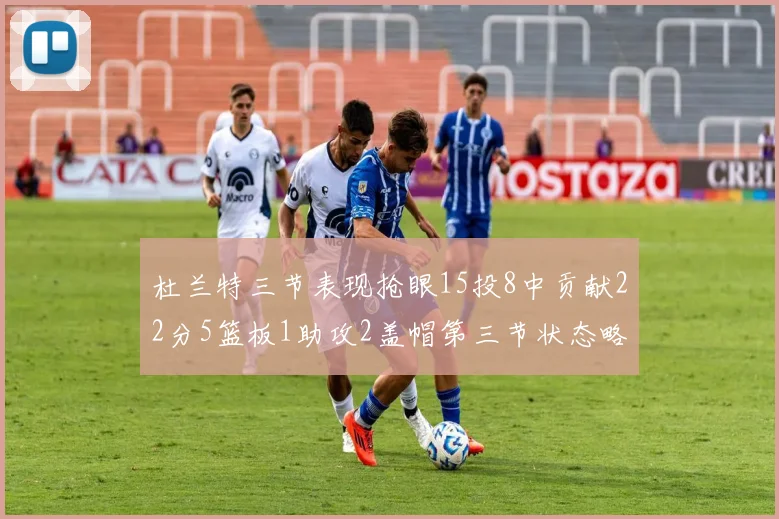 杜兰特三节表现抢眼15投8中贡献22分5篮板1助攻2盖帽第三节状态略有下滑