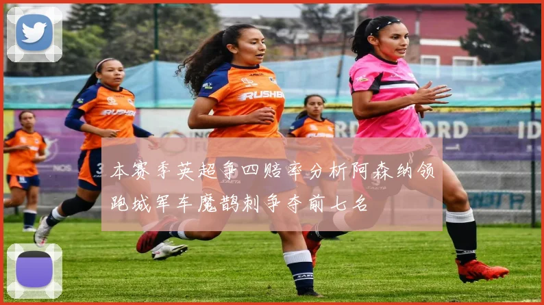 本赛季英超争四赔率分析阿森纳领跑城军车魔鹊刺争夺前七名