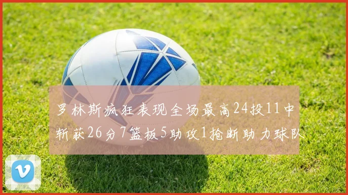 罗林斯疯狂表现全场最高24投11中斩获26分7篮板5助攻1抢断助力球队胜利