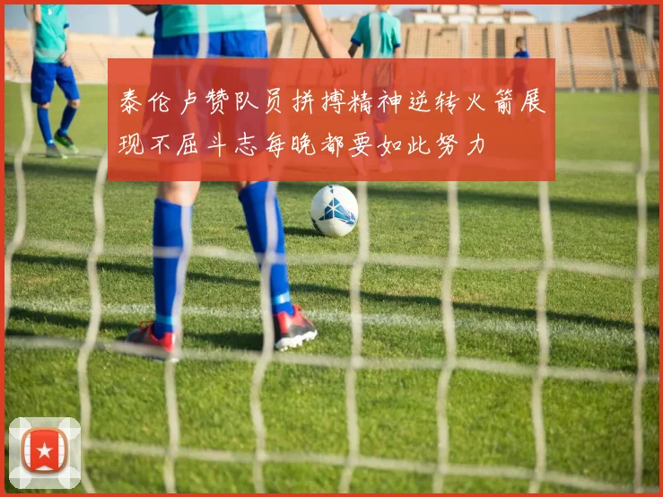 泰伦卢赞队员拼搏精神逆转火箭展现不屈斗志每晚都要如此努力