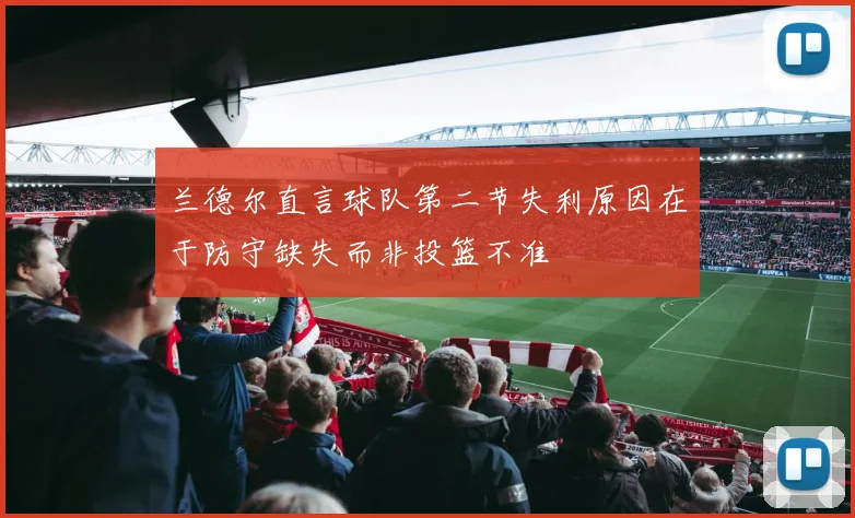 兰德尔直言球队第二节失利原因在于防守缺失而非投篮不准