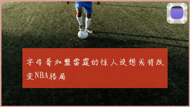 字母哥加盟雷霆的惊人设想或将改变NBA格局