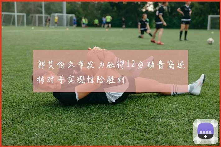 郭艾伦末节发力独得12分助青岛逆转对手实现惊险胜利