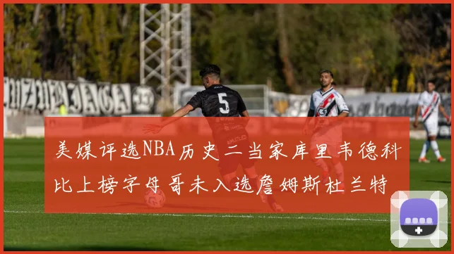美媒评选NBA历史二当家库里韦德科比上榜字母哥未入选詹姆斯杜兰特共创辉煌