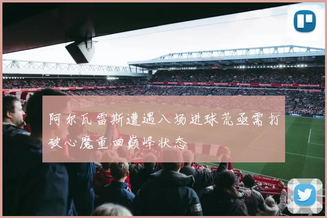 阿尔瓦雷斯遭遇八场进球荒亟需打破心魔重回巅峰状态