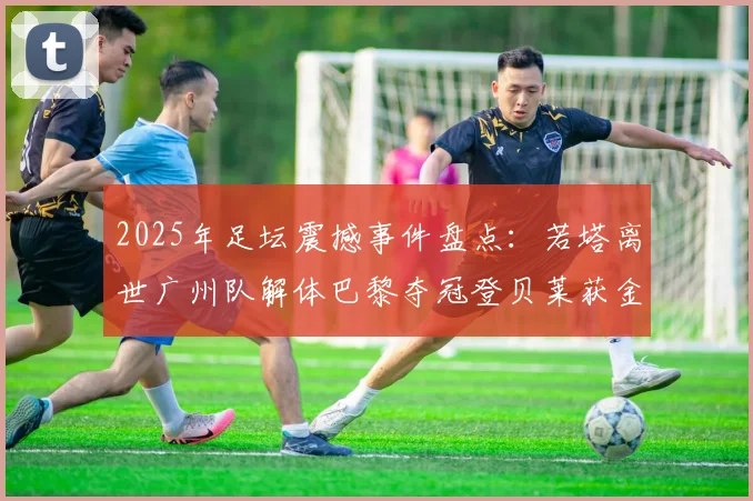 2025年足坛震撼事件盘点：若塔离世广州队解体巴黎夺冠登贝莱获金球