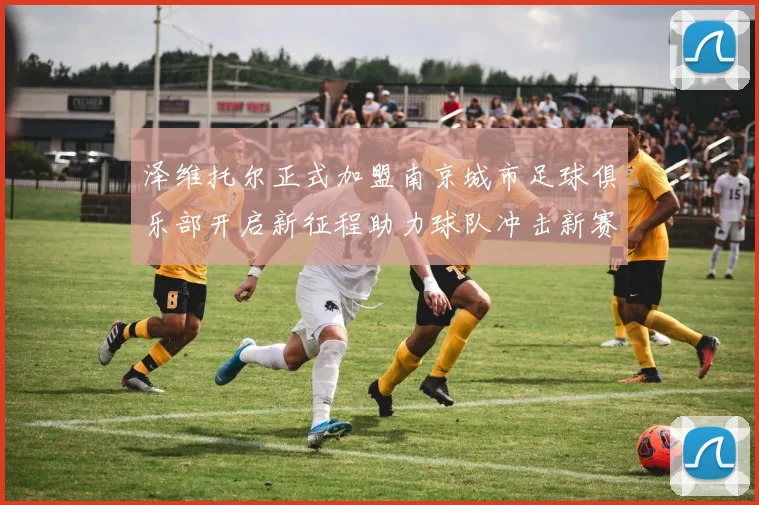泽维托尔正式加盟南京城市足球俱乐部开启新征程助力球队冲击新赛季