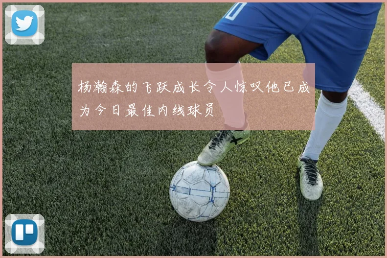 杨瀚森的飞跃成长令人惊叹他已成为今日最佳内线球员