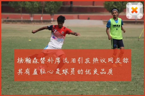 杨瀚森替补席流泪引发热议网友称其有羞耻心是球员的优良品质