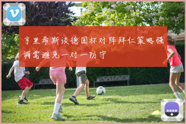 亨里希斯谈德国杯对阵拜仁策略强调需避免一对一防守