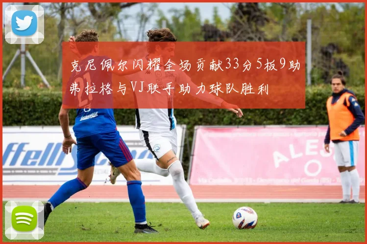 克尼佩尔闪耀全场贡献33分5板9助弗拉格与VJ联手助力球队胜利