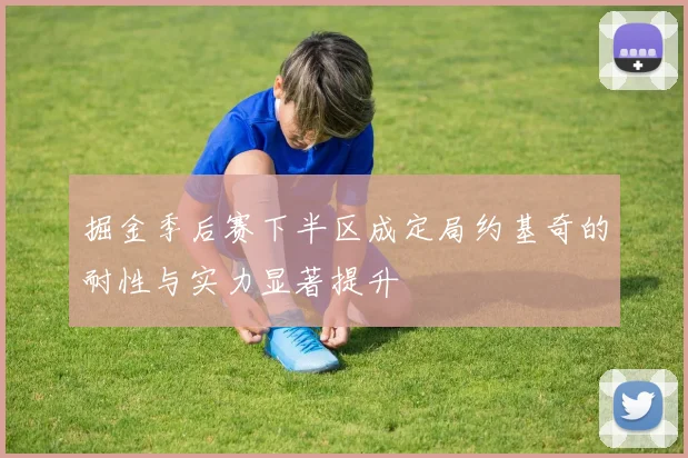 掘金季后赛下半区成定局约基奇的耐性与实力显著提升