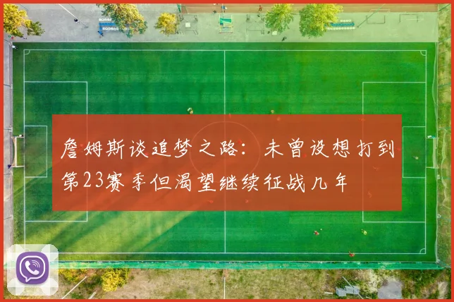 詹姆斯谈追梦之路：未曾设想打到第23赛季但渴望继续征战几年