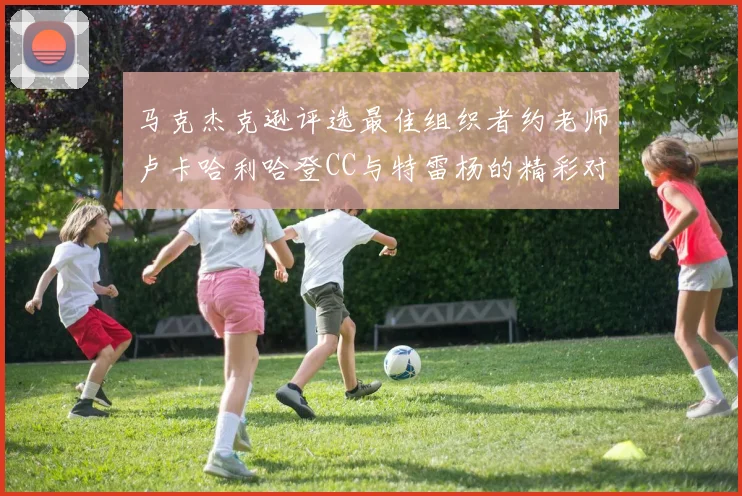 马克杰克逊评选最佳组织者约老师卢卡哈利哈登CC与特雷杨的精彩对比