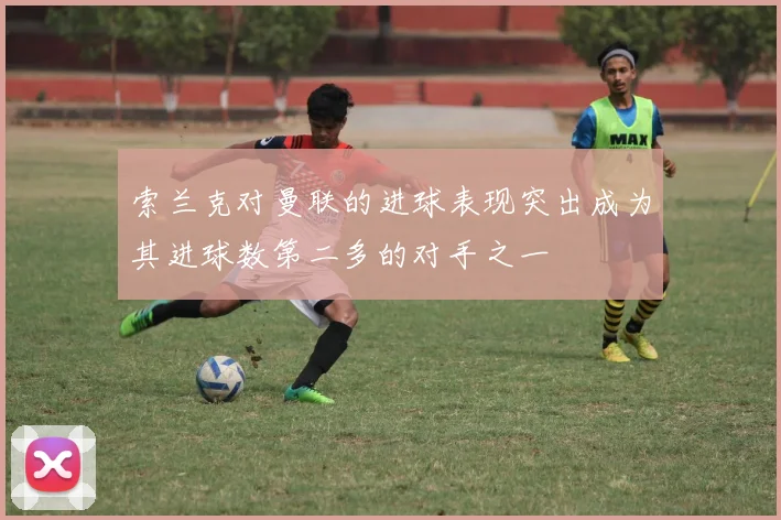 索兰克对曼联的进球表现突出成为其进球数第二多的对手之一