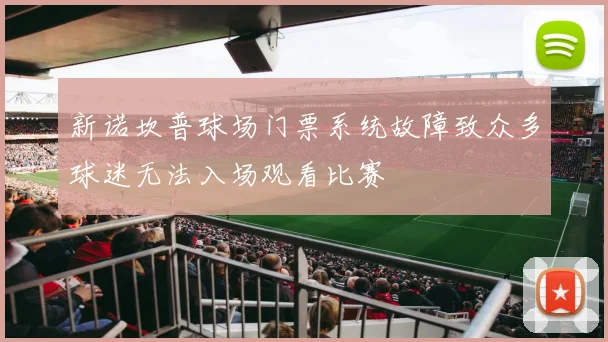 新诺坎普球场门票系统故障致众多球迷无法入场观看比赛