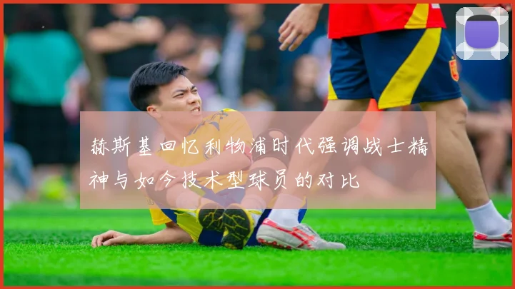赫斯基回忆利物浦时代强调战士精神与如今技术型球员的对比