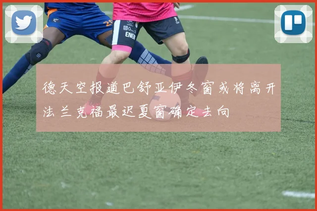 德天空报道巴舒亚伊冬窗或将离开法兰克福最迟夏窗确定去向